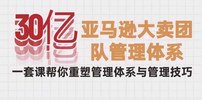 30亿-亚马逊平台热销精英团队管理模式，一套课替你重构管理模式与管理技能-课程网