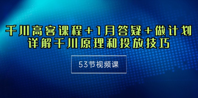 巨量千川 高客课程内容 1月答疑解惑 制定计划，详细说明巨量千川设计原理推广方法-课程网