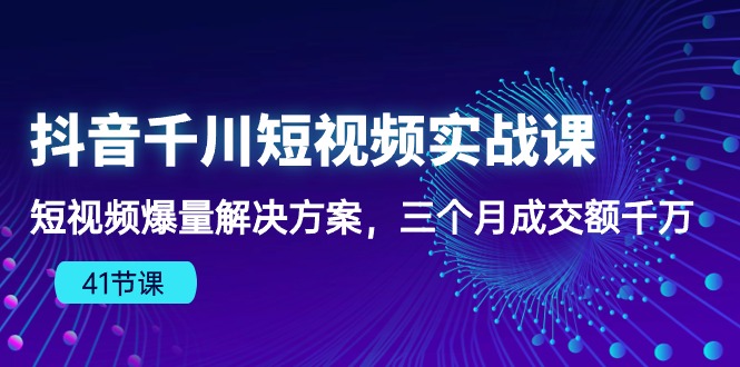 抖音视频千川短视频实战演练课：小视频爆量解决方法，三个月成交量一定-课程网