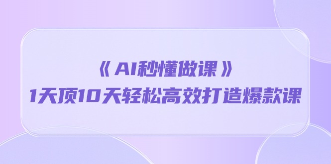 《AI秒 懂做课》1天花板10天轻轻松松高效率推出爆款课-课程网