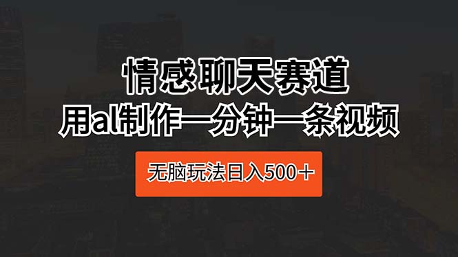 情感聊天跑道 用al制做一分钟一条视频 没脑子游戏玩法日入500＋-课程网