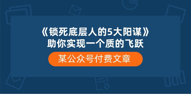 某微信公众号付费文章《锁死底层人的5大阳谋》帮助你实现一个质的变化-课程网