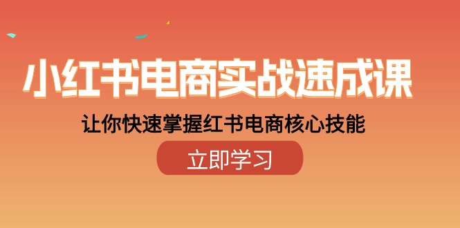 小红书电商实战演练速成课，让你快速把握小红书电子商务核心技能-课程网