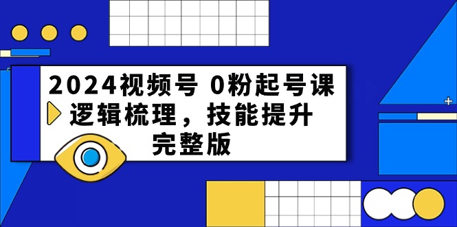 2024微信视频号 0粉养号课，逻辑性整理，能力提升，完整篇-课程网