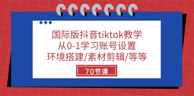 国际版抖音tiktok课堂教学：从0-1学习培训账户设置/环境配置/素材内容视频剪辑/等/70节-课程网