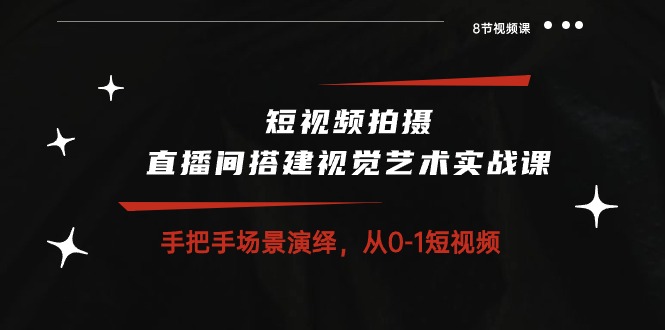 短视频制作 直播间搭建空间艺术实战演练课：从零情景诠释 从0-1小视频-8堂课-课程网