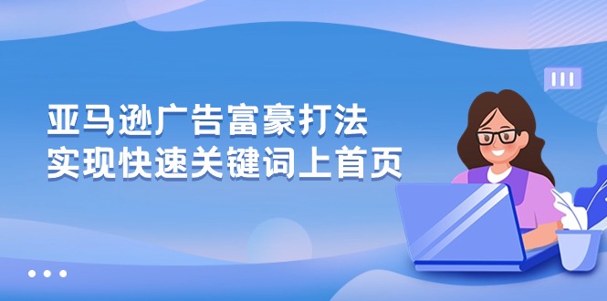 亚马逊广告 富商玩法，实现高效关键词上首页-课程网