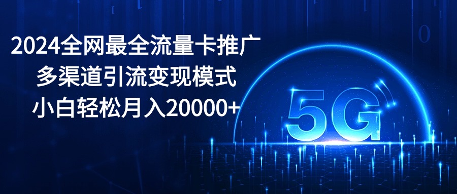 2024全网最全流量卡推广多渠道引流变现模式，小白轻松月入20000+-课程网