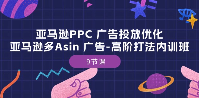 亚马逊PPC 广告投放优化：亚马逊多Asin 广告-高阶打法内训班-9节课-课程网