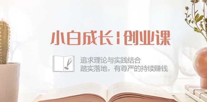 小白成长|创业课：追求理论与实践结合，踏实落地，有尊严的持续赚钱-42节-课程网