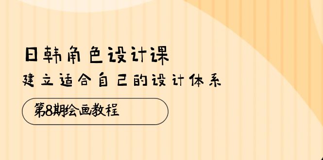 日韩 角色设计课：第8期绘画教程，建立适合自己的设计体系-课程网