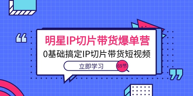 大牌明星IP切成片卖货打造爆款营，0基本解决IP切成片带货短视频-课程网