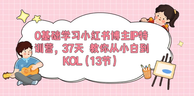 0基础学习小红书博主IP特训营，37天 教你从小白到KOL-课程网