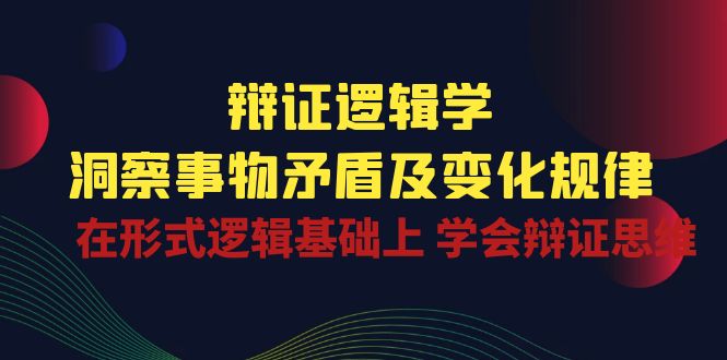 辩证 逻辑学 | 洞察 事物矛盾及变化规律  在形式逻辑基础上 学会辩证思维-课程网