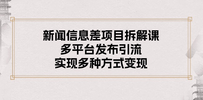 新闻信息差项目拆解课：多平台发布引流，实现多种方式变现-课程网