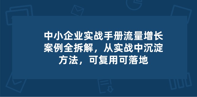 中小型 公司 实际操作指南-流量增长实例拆卸，从实操中沉积方式，复用可落地式-课程网