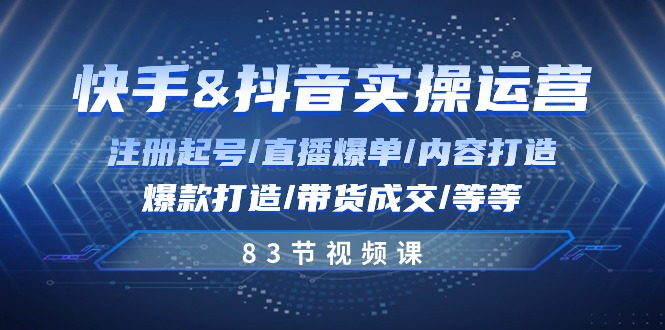 快手视频与抖音实际操作经营：申请注册养号/直播间打造爆款/具体内容打造出/爆款打造/卖货交易量/83节-课程网