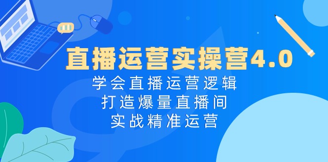 抖音运营实际操作营4.0：懂得直播间运营思路，打造出爆量直播房间，实战演练精准运营-课程网