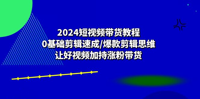 2024短视频卖货实例教程：0基本视频剪辑速学/爆品剪辑思维/让好看的视频扶持增粉卖货-课程网