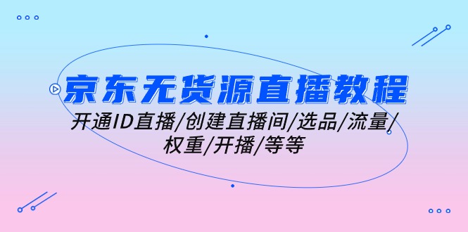 京东无货源直播教学视频：开启ID直播间/建立直播房间/选款/总流量/权重值/播出/等-课程网