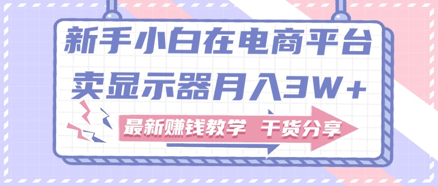 新手入门怎样做到在电商平台卖显示屏月入3W ，最新赚钱课堂教学满满干货-课程网