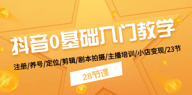 抖音0基础入门教学 注册/养号/定位/剪辑/剧本拍摄/主播培训/小店变现/28节-课程网