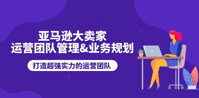 亚马逊大卖家-运营团队管理&业务规划，打造超强实力的运营团队-课程网