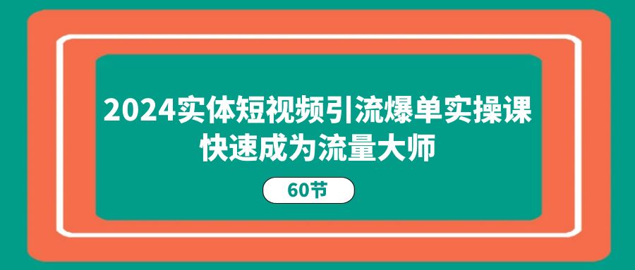 2024实体短视频引流爆单实操课，快速成为流量大师-课程网