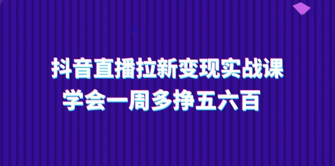 抖音直播拉新变现实操课，学会一周多挣五六百-课程网