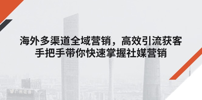 海外多渠道 全域营销，高效引流获客，手把手带你快速掌握社媒营销-课程网