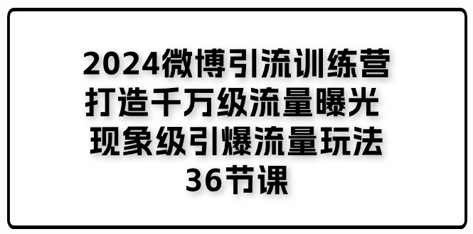 2024微博引流训练营「打造千万级流量曝光 现象级引爆流量玩法」36节课-中创网_分享中创网创业资讯_最新网络项目资源-课程网