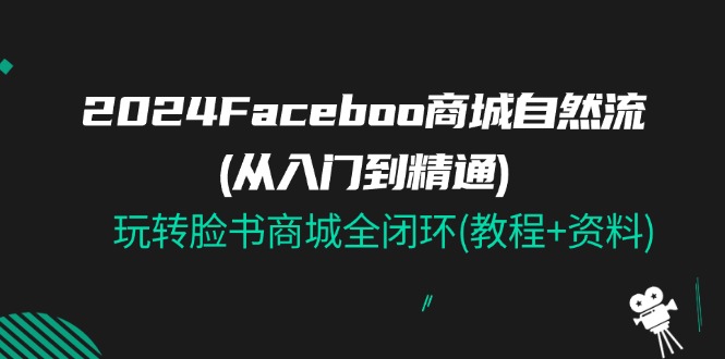 2024Faceboo 商城自然流(从入门到精通)，玩转脸书商城全闭环(教程+资料)-中创网_分享中创网创业资讯_最新网络项目资源-课程网