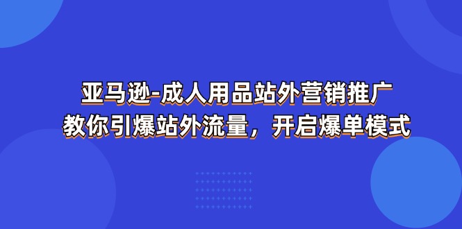 亚马逊平台-两性用品 站外推广网络营销推广  教大家点爆站外流量，打开打造爆款方式-课程网