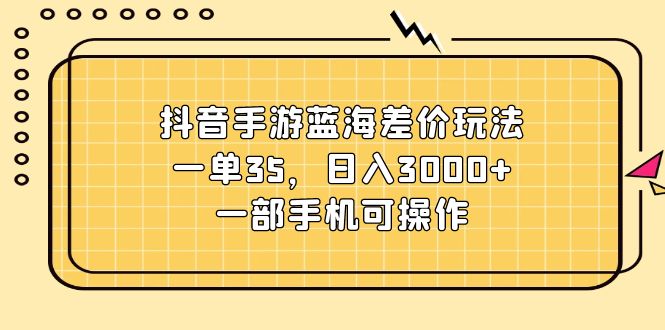 抖音手游蓝海差价玩法，一单35，日入3000+，一部手机可操作-课程网