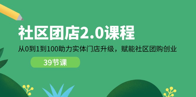 小区-团店2.0课程内容，从0到1到100助推 线下门店更新，创变 社区拼团自主创业-课程网