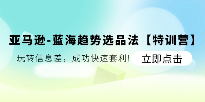 亚马逊平台-瀚海发展趋势选款法【夏令营】：轻松玩信息不对称，取得成功迅速对冲套利!-课程网