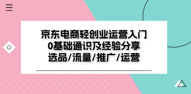 京东电商-轻创业运营入门0基础通识及经验分享：选品/流量/推广/运营-课程网