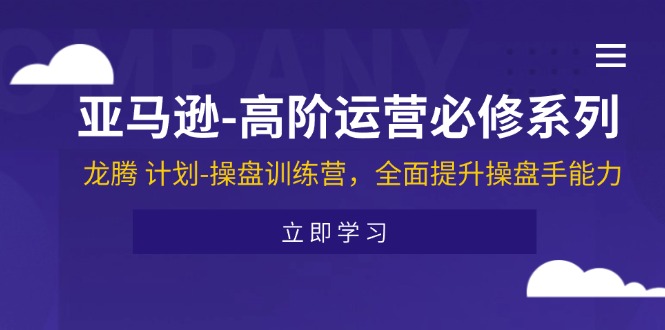 亚马逊-高阶运营必修系列，龙腾 计划-操盘训练营，全面提升操盘手能力-课程网