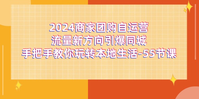 2024商家团购-自运营流量新方向引爆同城，手把手教你玩转本地生活-55节课-课程网