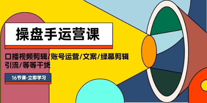 操盘手运营课程：口播视频剪辑/账号运营/文案/绿幕剪辑/引流/干货/16节-课程网