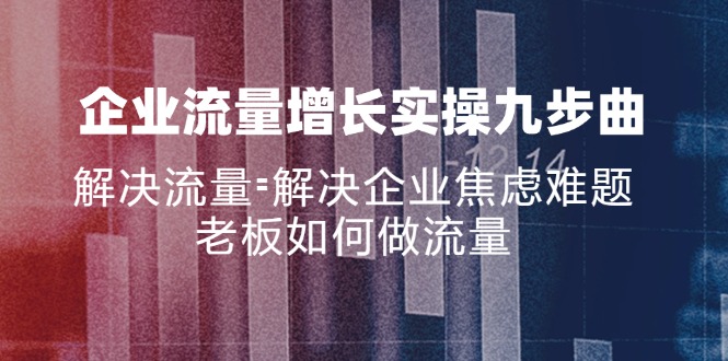 公司流量增长实战演练九步曲，处理总流量=帮助企业解决焦虑情绪难点，老总怎样做流量-课程网