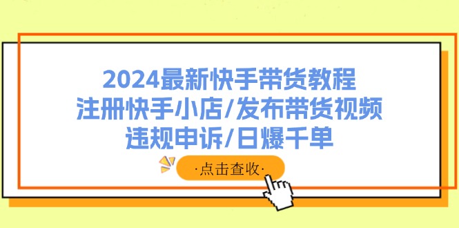 2024全新快手带货实例教程：申请注册快手小店/公布带货视频/违规申诉/日爆千单-课程网