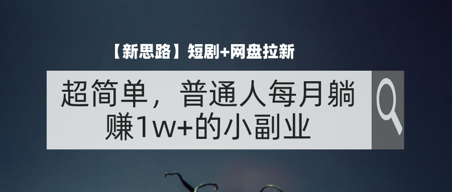 【新思路】短剧+网盘拉新，超简单，普通人每月躺赚1w+的小副业-课程网