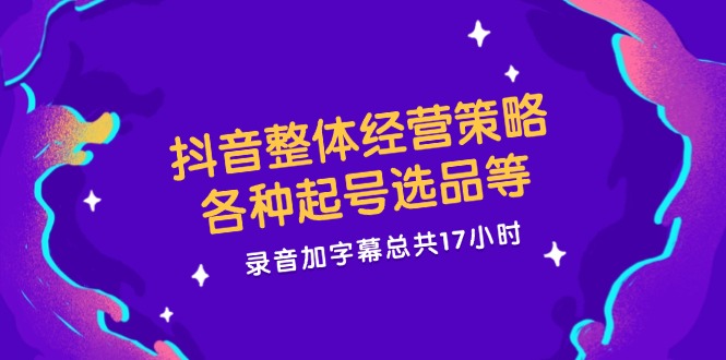 抖音整体经营策略，各种起号选品等  录音加字幕总共17小时-课程网