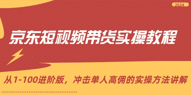 京东短视频带货实操教程，从1-100进阶版，冲击单人高佣的实操方法讲解-课程网