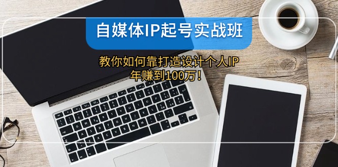 自媒体IP-起号实战班：教你如何靠打造设计个人IP，年赚到100万！-课程网