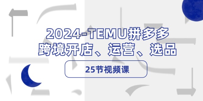 2024-TEMU拼多多·跨境开店、运营、选品-课程网