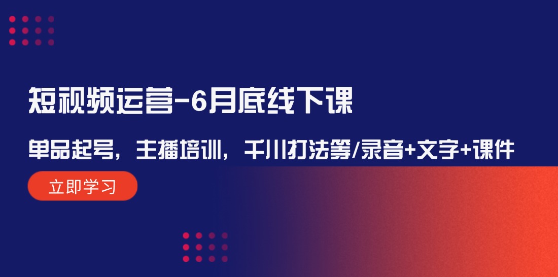 短视频运营-6月底线下课：单品起号，主播培训，千川打法等/录音+文字+课件-课程网