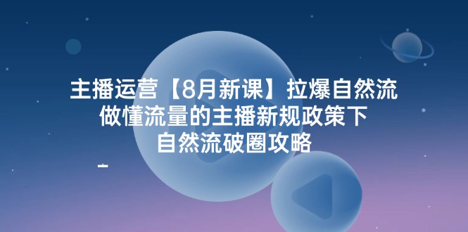 主播运营【8月新课】拉爆自然流，做懂流量的主播新规政策下，自然流破…-课程网