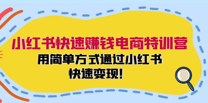 小红书快速赚钱电商特训营：用简单方式通过小红书快速变现！-课程网